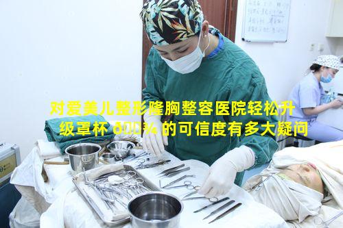 对爱美儿整形隆胸整容医院轻松升级罩杯 🌾 的可信度有多大疑问